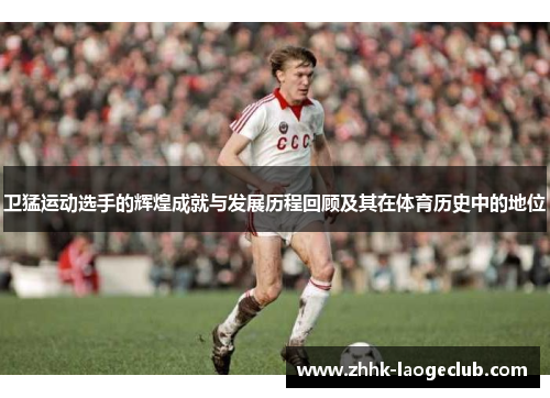 卫猛运动选手的辉煌成就与发展历程回顾及其在体育历史中的地位 卫猛运动选手的辉煌成就与发展历程回顾及其在体育历史中的地位