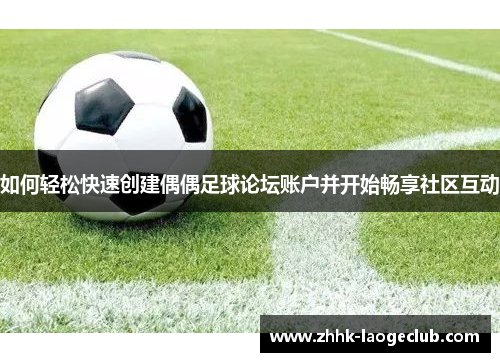 如何轻松快速创建偶偶足球论坛账户并开始畅享社区互动 如何轻松快速创建偶偶足球论坛账户并开始畅享社区互动