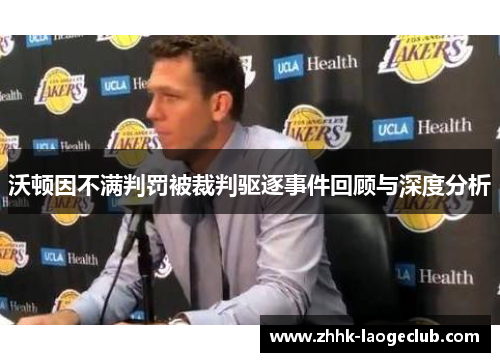 沃顿因不满判罚被裁判驱逐事件回顾与深度分析 沃顿因不满判罚被裁判驱逐事件回顾与深度分析