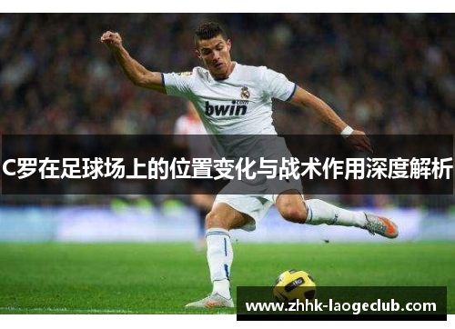C罗在足球场上的位置变化与战术作用深度解析 C罗在足球场上的位置变化与战术作用深度解析