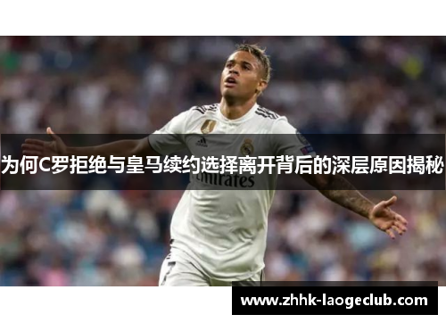 为何C罗拒绝与皇马续约选择离开背后的深层原因揭秘