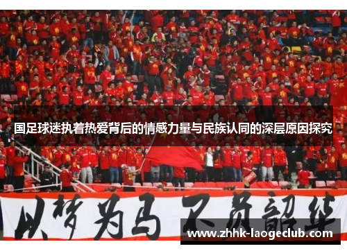 国足球迷执着热爱背后的情感力量与民族认同的深层原因探究 国足球迷执着热爱背后的情感力量与民族认同的深层原因探究