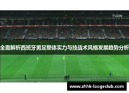 全面解析西班牙男足整体实力与技战术风格发展趋势分析