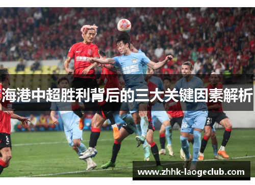 海港中超胜利背后的三大关键因素解析