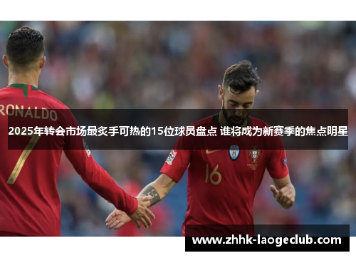 2025年转会市场最炙手可热的15位球员盘点 谁将成为新赛季的焦点明星 2025年转会市场最炙手可热的15位球员盘点 谁将成为新赛季的焦点明星