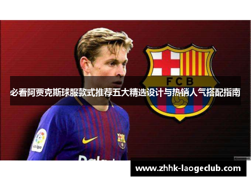 必看阿贾克斯球服款式推荐五大精选设计与热销人气搭配指南 必看阿贾克斯球服款式推荐五大精选设计与热销人气搭配指南