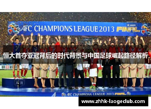 恒大首夺亚冠背后的时代背景与中国足球崛起路径解析 恒大首夺亚冠背后的时代背景与中国足球崛起路径解析