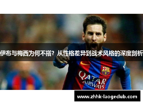 伊布与梅西为何不搭?从性格差异到战术风格的深度剖析 伊布与梅西为何不搭?从性格差异到战术风格的深度剖析