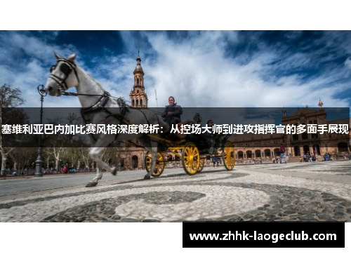 塞维利亚巴内加比赛风格深度解析：从控场大师到进攻指挥官的多面手展现