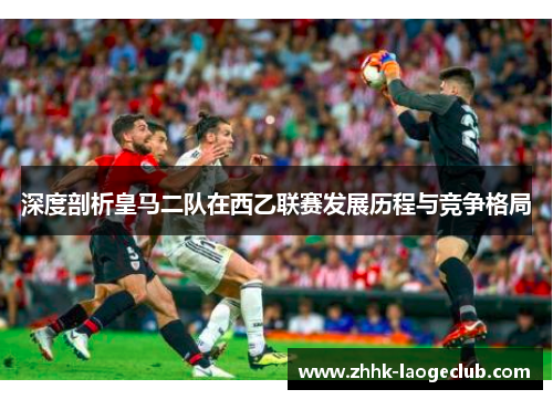 深度剖析皇马二队在西乙联赛发展历程与竞争格局 深度剖析皇马二队在西乙联赛发展历程与竞争格局