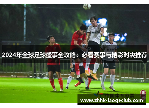 2024年全球足球盛事全攻略:必看赛事与精彩对决推荐 2024年全球足球盛事全攻略:必看赛事与精彩对决推荐