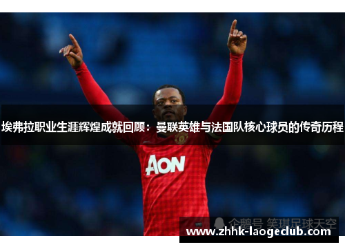 埃弗拉职业生涯辉煌成就回顾:曼联英雄与法国队核心球员的传奇历程 埃弗拉职业生涯辉煌成就回顾:曼联英雄与法国队核心球员的传奇历程