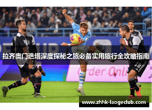 拉齐奥门迭塔深度探秘之旅必备实用旅行全攻略指南 拉齐奥门迭塔深度探秘之旅必备实用旅行全攻略指南