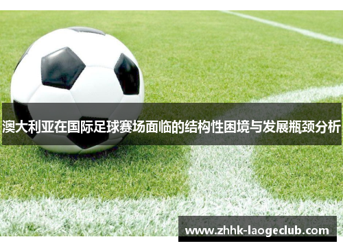 澳大利亚在国际足球赛场面临的结构性困境与发展瓶颈分析 澳大利亚在国际足球赛场面临的结构性困境与发展瓶颈分析