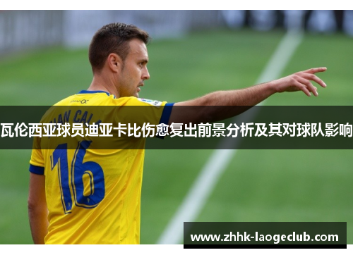 瓦伦西亚球员迪亚卡比伤愈复出前景分析及其对球队影响 瓦伦西亚球员迪亚卡比伤愈复出前景分析及其对球队影响