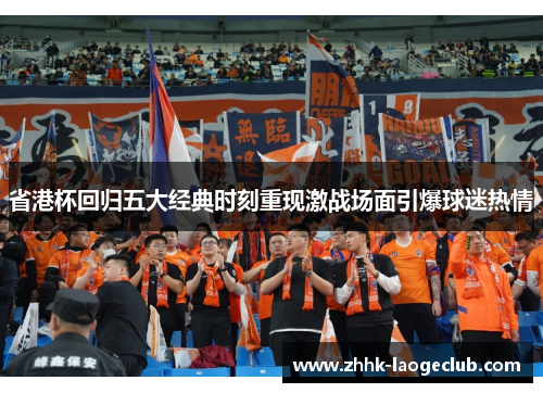 省港杯回归五大经典时刻重现激战场面引爆球迷热情 省港杯回归五大经典时刻重现激战场面引爆球迷热情