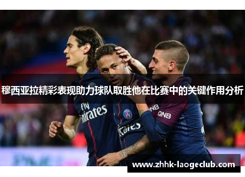 穆西亚拉精彩表现助力球队取胜他在比赛中的关键作用分析 穆西亚拉精彩表现助力球队取胜他在比赛中的关键作用分析