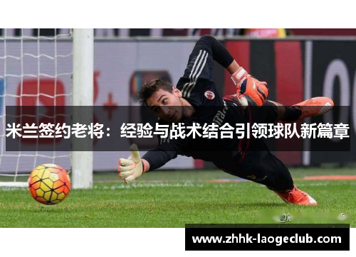 米兰签约老将:经验与战术结合引领球队新篇章 米兰签约老将:经验与战术结合引领球队新篇章