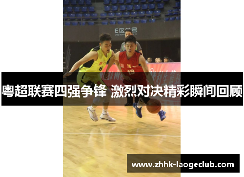 粤超联赛四强争锋 激烈对决精彩瞬间回顾 粤超联赛四强争锋 激烈对决精彩瞬间回顾