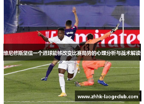 维尼修斯坚信一个进球能够改变比赛局势的心理分析与战术解读 维尼修斯坚信一个进球能够改变比赛局势的心理分析与战术解读