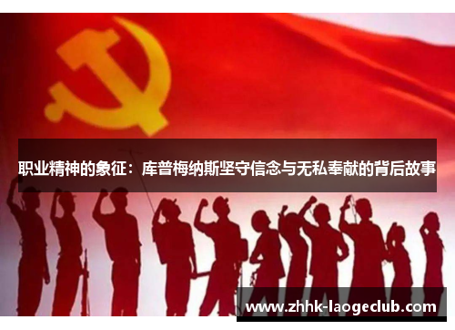 职业精神的象征:库普梅纳斯坚守信念与无私奉献的背后故事 职业精神的象征:库普梅纳斯坚守信念与无私奉献的背后故事