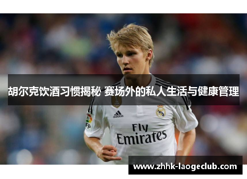 胡尔克饮酒习惯揭秘 赛场外的私人生活与健康管理 胡尔克饮酒习惯揭秘 赛场外的私人生活与健康管理