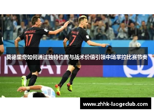 莫德里奇如何通过独特位置与战术价值引领中场掌控比赛节奏