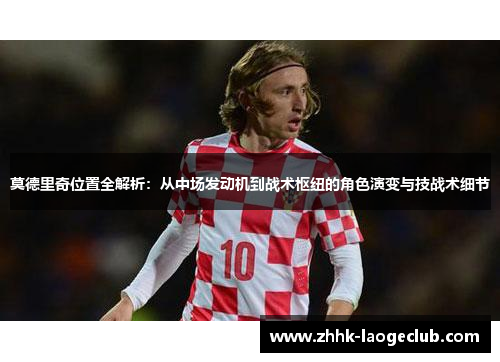 莫德里奇位置全解析:从中场发动机到战术枢纽的角色演变与技战术细节 莫德里奇位置全解析:从中场发动机到战术枢纽的角色演变与技战术细节