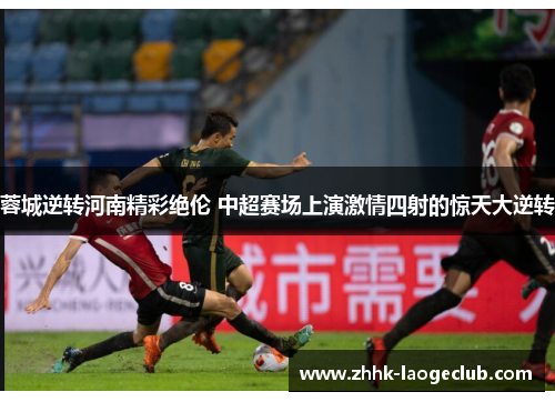 蓉城逆转河南精彩绝伦 中超赛场上演激情四射的惊天大逆转 蓉城逆转河南精彩绝伦 中超赛场上演激情四射的惊天大逆转