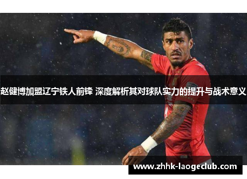 赵健博加盟辽宁铁人前锋 深度解析其对球队实力的提升与战术意义 赵健博加盟辽宁铁人前锋 深度解析其对球队实力的提升与战术意义