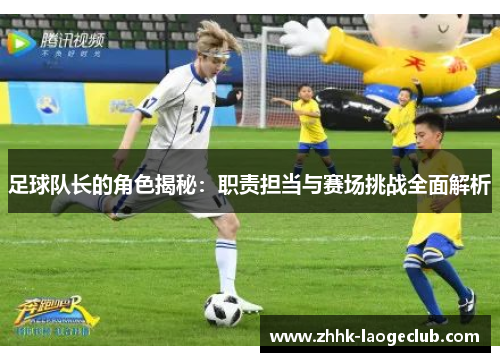 足球队长的角色揭秘:职责担当与赛场挑战全面解析 足球队长的角色揭秘:职责担当与赛场挑战全面解析