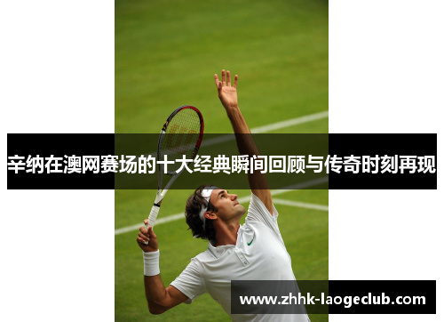 辛纳在澳网赛场的十大经典瞬间回顾与传奇时刻再现 辛纳在澳网赛场的十大经典瞬间回顾与传奇时刻再现