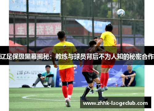 辽足保级黑幕揭秘:教练与球员背后不为人知的秘密合作 辽足保级黑幕揭秘:教练与球员背后不为人知的秘密合作