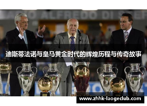 迪斯蒂法诺与皇马黄金时代的辉煌历程与传奇故事 迪斯蒂法诺与皇马黄金时代的辉煌历程与传奇故事