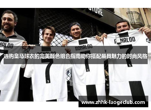 选购皇马球衣的完美颜色组合指南助你搭配最具魅力的时尚风格 选购皇马球衣的完美颜色组合指南助你搭配最具魅力的时尚风格