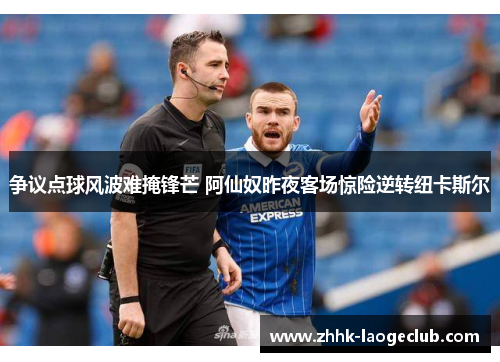 争议点球风波难掩锋芒 阿仙奴昨夜客场惊险逆转纽卡斯尔 争议点球风波难掩锋芒 阿仙奴昨夜客场惊险逆转纽卡斯尔