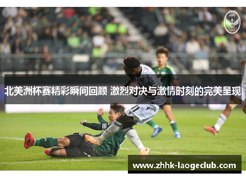 北美洲杯赛精彩瞬间回顾 激烈对决与激情时刻的完美呈现 北美洲杯赛精彩瞬间回顾 激烈对决与激情时刻的完美呈现