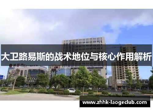 大卫路易斯的战术地位与核心作用解析 大卫路易斯的战术地位与核心作用解析