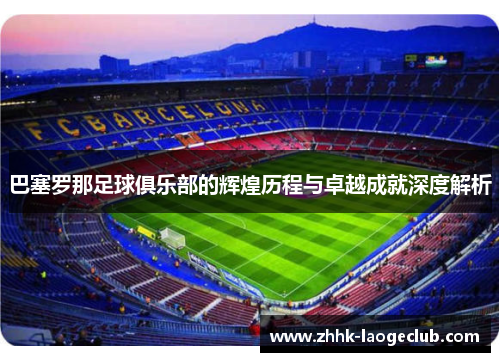 巴塞罗那足球俱乐部的辉煌历程与卓越成就深度解析 巴塞罗那足球俱乐部的辉煌历程与卓越成就深度解析