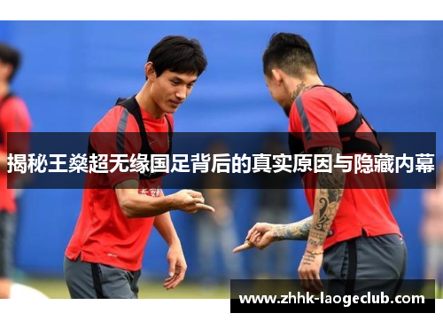 揭秘王燊超无缘国足背后的真实原因与隐藏内幕 揭秘王燊超无缘国足背后的真实原因与隐藏内幕