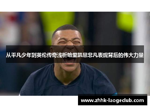 从平凡少年到英伦传奇浅析哈里凯恩非凡表现背后的伟大力量 从平凡少年到英伦传奇浅析哈里凯恩非凡表现背后的伟大力量