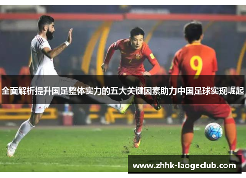 全面解析提升国足整体实力的五大关键因素助力中国足球实现崛起 全面解析提升国足整体实力的五大关键因素助力中国足球实现崛起