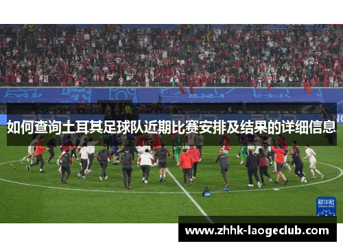 如何查询土耳其足球队近期比赛安排及结果的详细信息 如何查询土耳其足球队近期比赛安排及结果的详细信息
