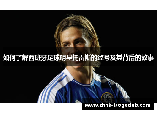 如何了解西班牙足球明星托雷斯的绰号及其背后的故事 如何了解西班牙足球明星托雷斯的绰号及其背后的故事