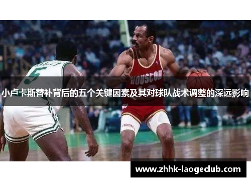 小卢卡斯替补背后的五个关键因素及其对球队战术调整的深远影响 小卢卡斯替补背后的五个关键因素及其对球队战术调整的深远影响