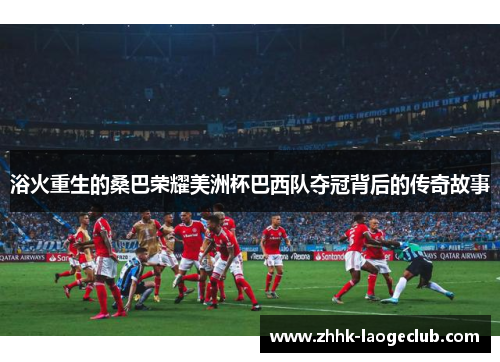 浴火重生的桑巴荣耀美洲杯巴西队夺冠背后的传奇故事