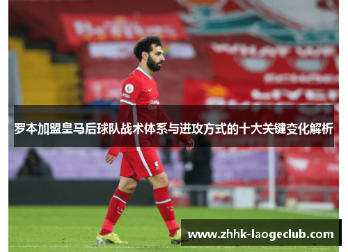 罗本加盟皇马后球队战术体系与进攻方式的十大关键变化解析 罗本加盟皇马后球队战术体系与进攻方式的十大关键变化解析