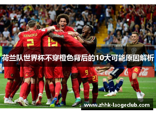 荷兰队世界杯不穿橙色背后的10大可能原因解析