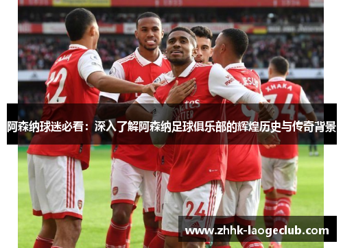 阿森纳球迷必看:深入了解阿森纳足球俱乐部的辉煌历史与传奇背景 阿森纳球迷必看:深入了解阿森纳足球俱乐部的辉煌历史与传奇背景