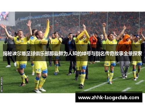 揭秘波尔蒂足球俱乐部那些鲜为人知的绰号与别名传奇故事全景探索 揭秘波尔蒂足球俱乐部那些鲜为人知的绰号与别名传奇故事全景探索